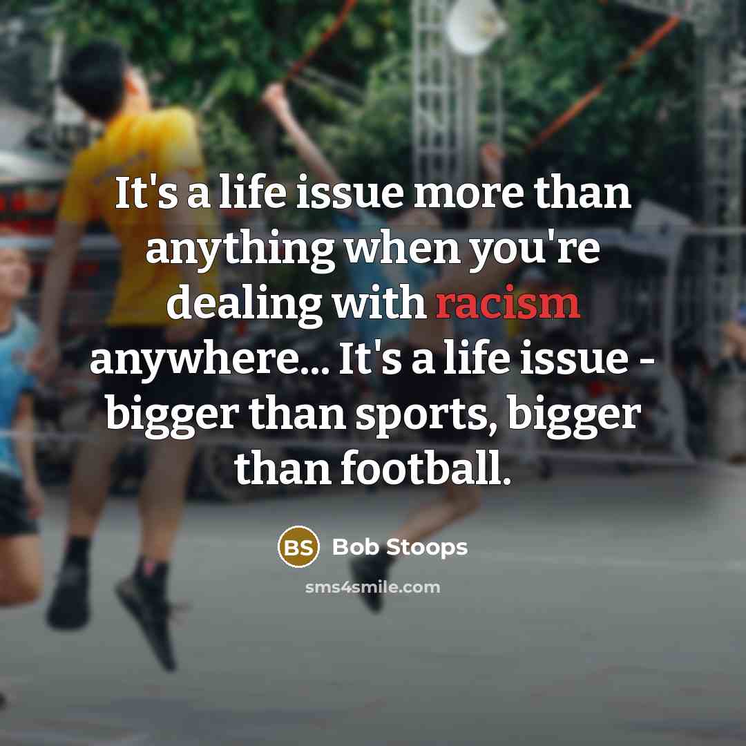 “It's a life issue more than anything when you're dealing with racism anywhere... It's a life issue - bigger than sports, bigger than football.” quote by Bob Stoops