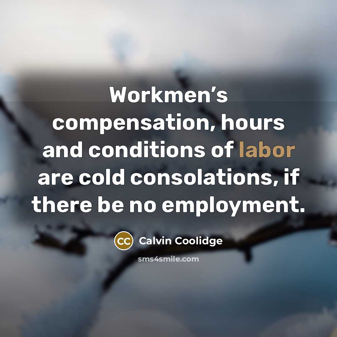 “Workmen’s compensation, hours and conditions of labor are cold consolations, if there be no employment.” quote by Calvin Coolidge