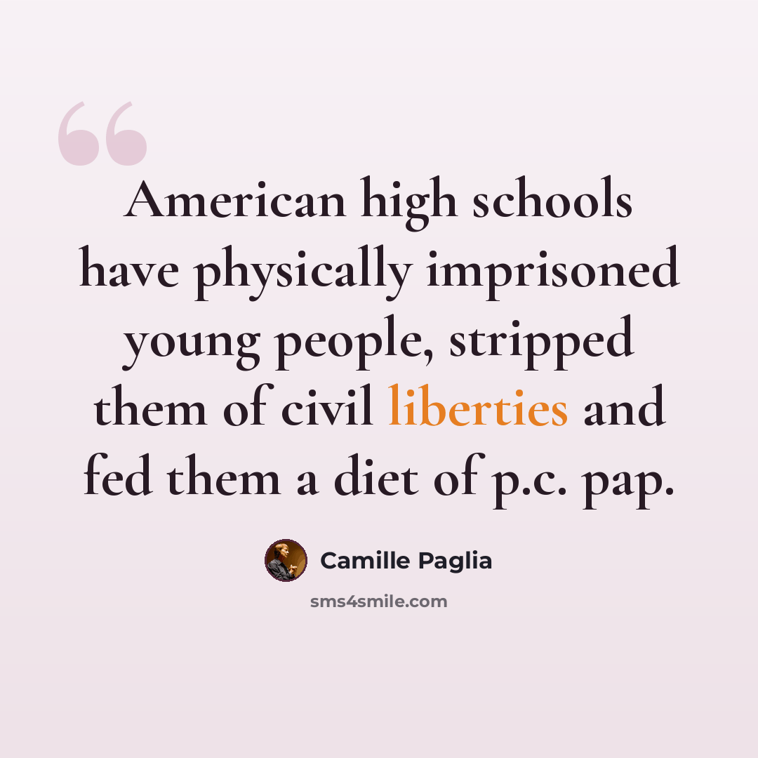“American high schools have physically imprisoned young people, stripped them of civil liberties and fed them a diet of p.c. pap.” quote by Camille Paglia
