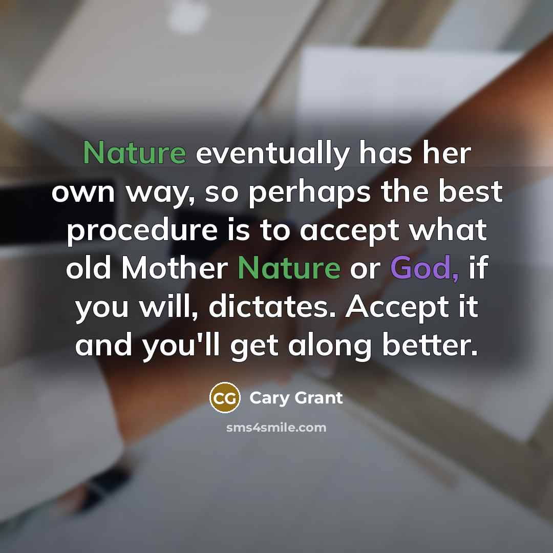 “Nature eventually has her own way, so perhaps the best procedure is to accept what old Mother Nature or God, if you will, dictates. Accept it and you'll get along better.” quote by Cary Grant