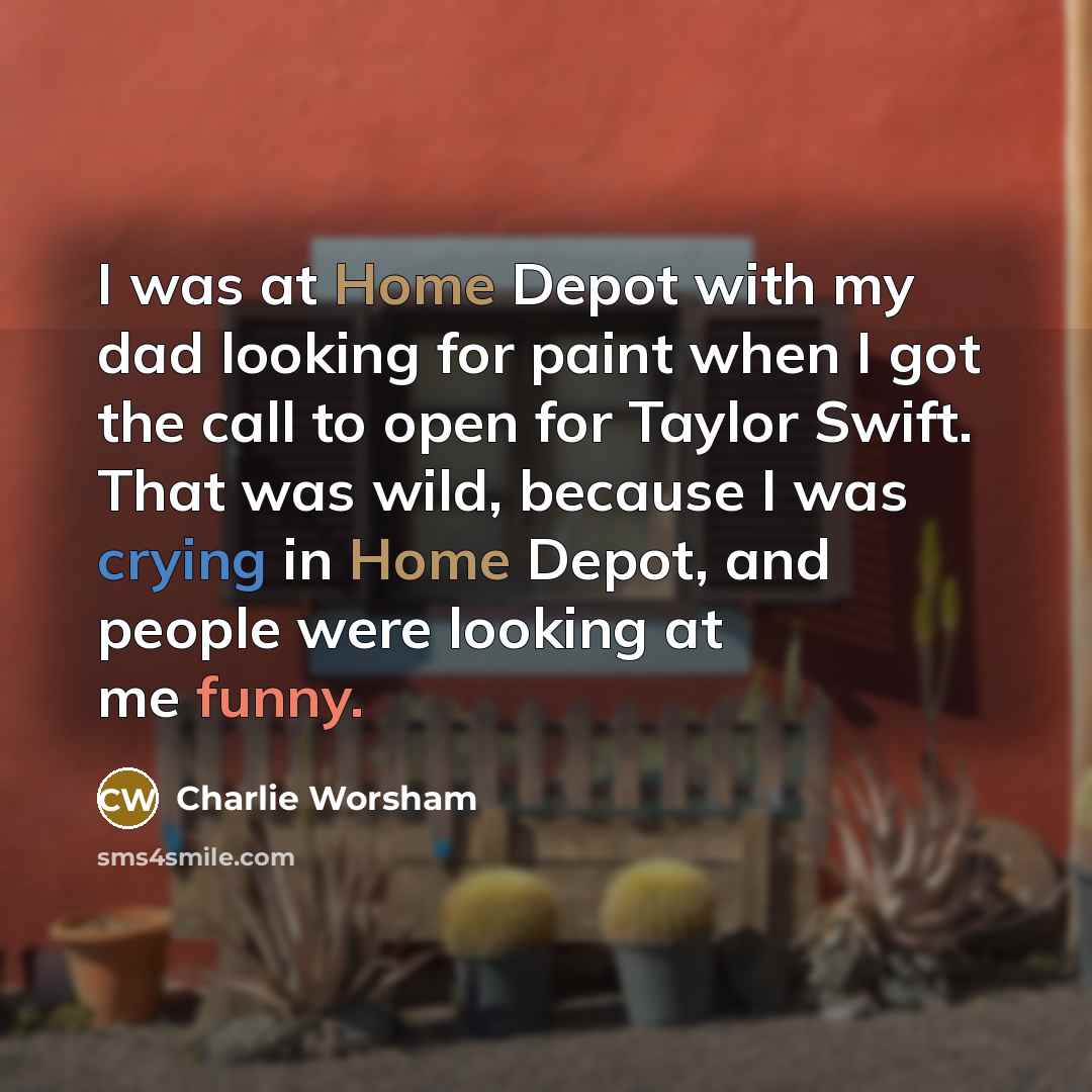 “I was at Home Depot with my dad looking for paint when I got the call to open for Taylor Swift. That was wild, because I was crying in Home Depot, and people were looking at me funny.” quote by Charlie Worsham
