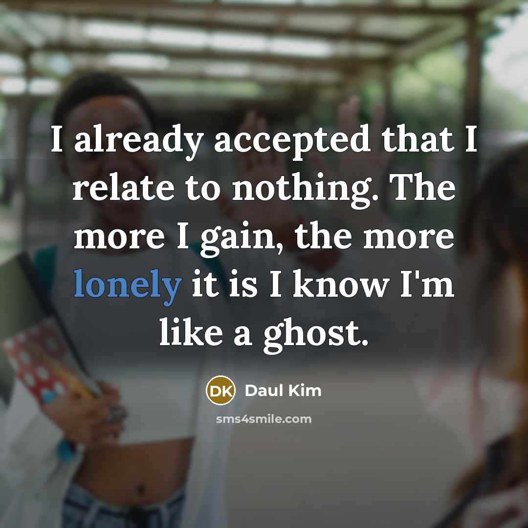 “I already accepted that I relate to nothing. The more I gain, the more lonely it is I know I'm like a ghost.” quote by Daul Kim