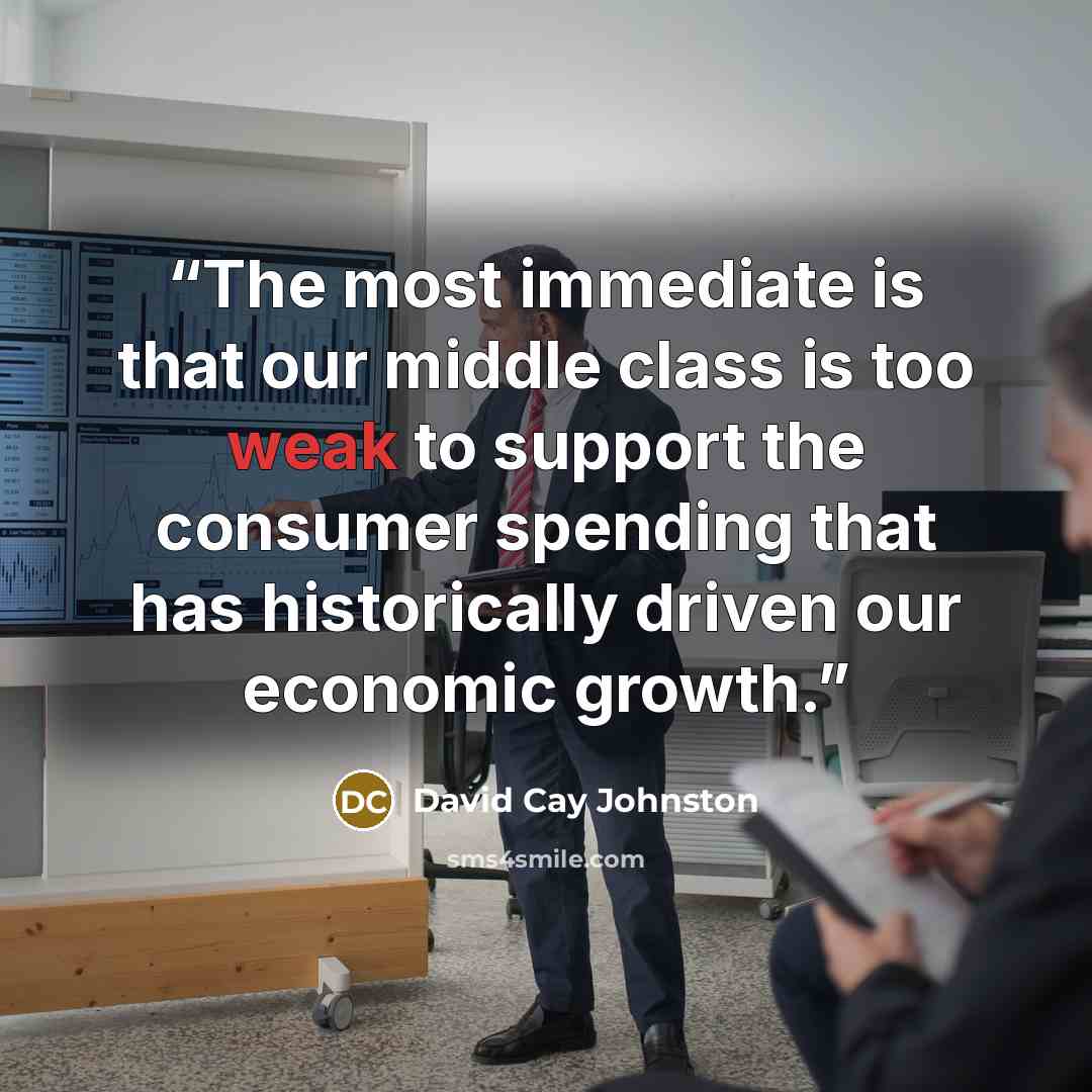 “The most immediate is that our middle class is too weak to support the consumer spending that has historically driven our economic growth.” quote by David Cay Johnston