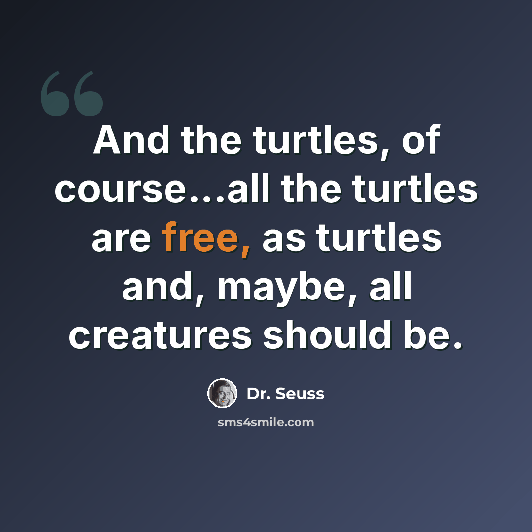 “And the turtles, of course...all the turtles are free, as turtles and, maybe, all creatures should be.” quote by Dr. Seuss