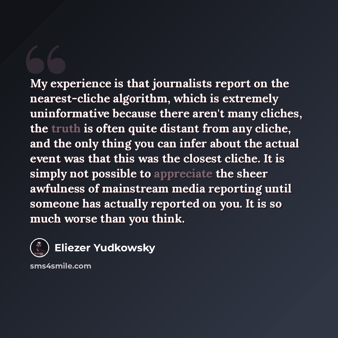 “My experience is that journalists report on the nearest-cliche algorithm, which is extremely uninformative because there aren't many cliches, the truth is often quite distant from any cliche, and the only thing you can infer about the actual event was that this was the closest cliche. It is simply…” quote by Eliezer Yudkowsky