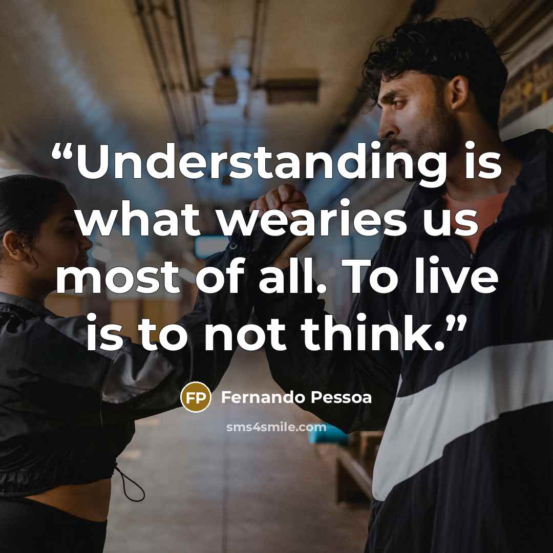 “Understanding is what wearies us most of all. To live is to not think.” quote by Fernando Pessoa