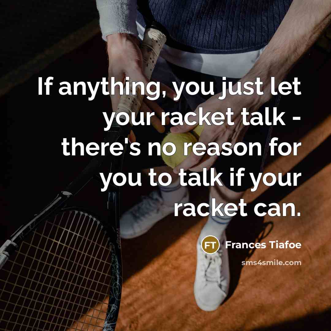 “If anything, you just let your racket talk - there's no reason for you to talk if your racket can.” quote by Frances Tiafoe