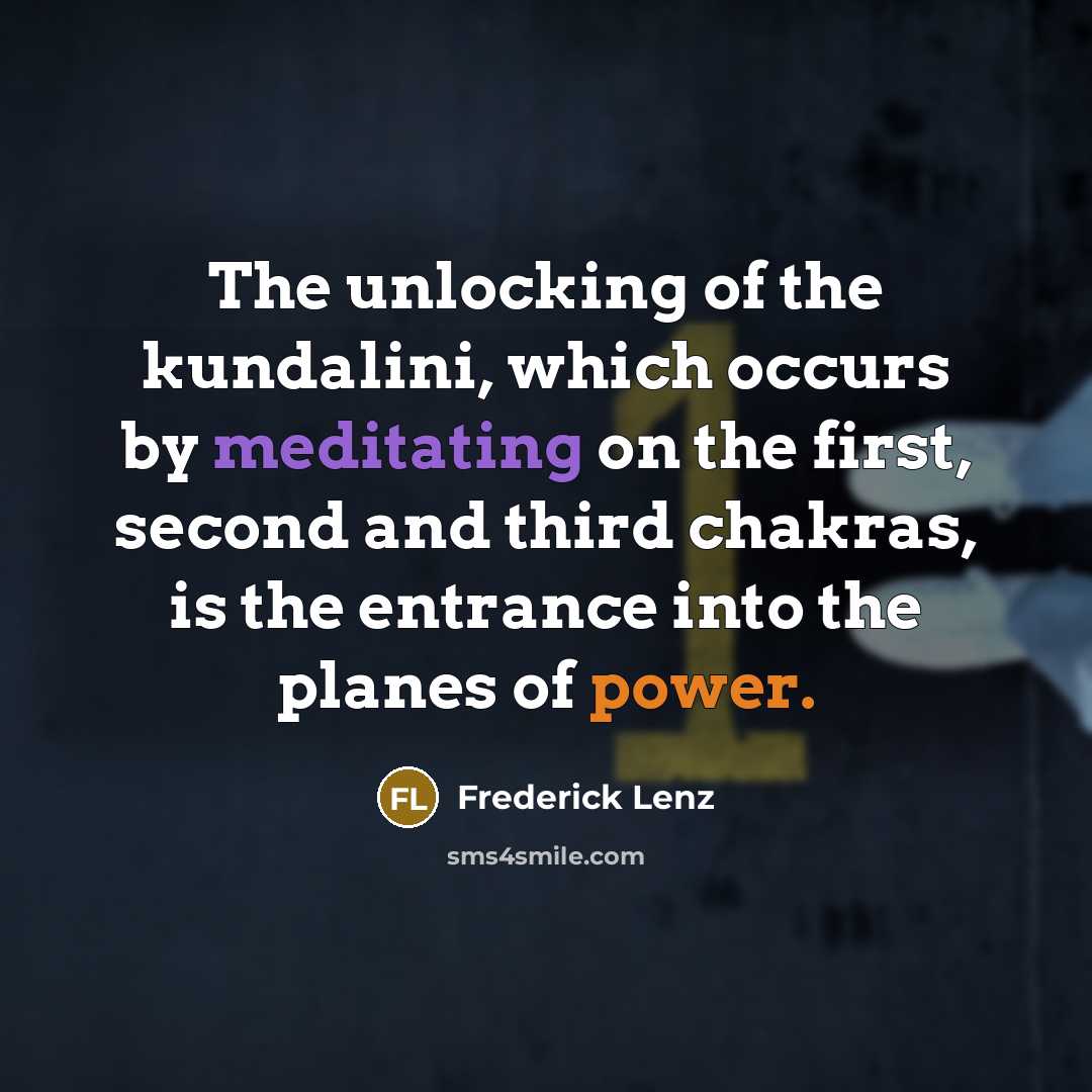 “The unlocking of the kundalini, which occurs by meditating on the first, second and third chakras, is the entrance into the planes of power.” quote by Frederick Lenz