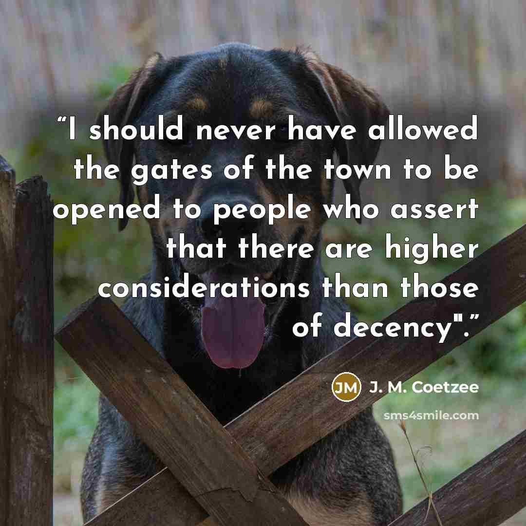 “I should never have allowed the gates of the town to be opened to people who assert that there are higher considerations than those of decency".” quote by J. M. Coetzee