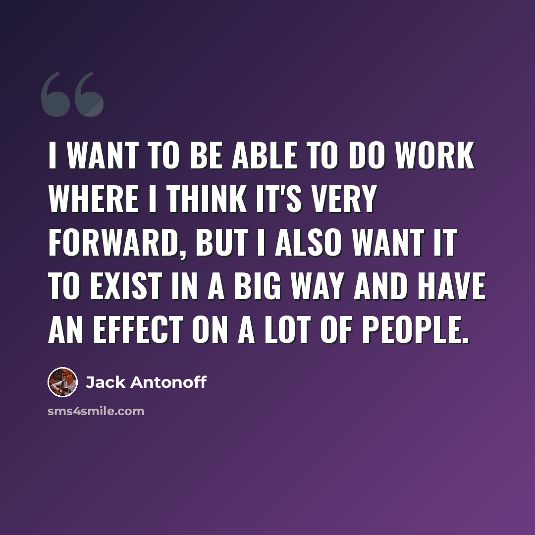 “I want to be able to do work where I think it's very forward, but I also want it to exist in a big way and have an effect on a lot of people.” quote by Jack Antonoff