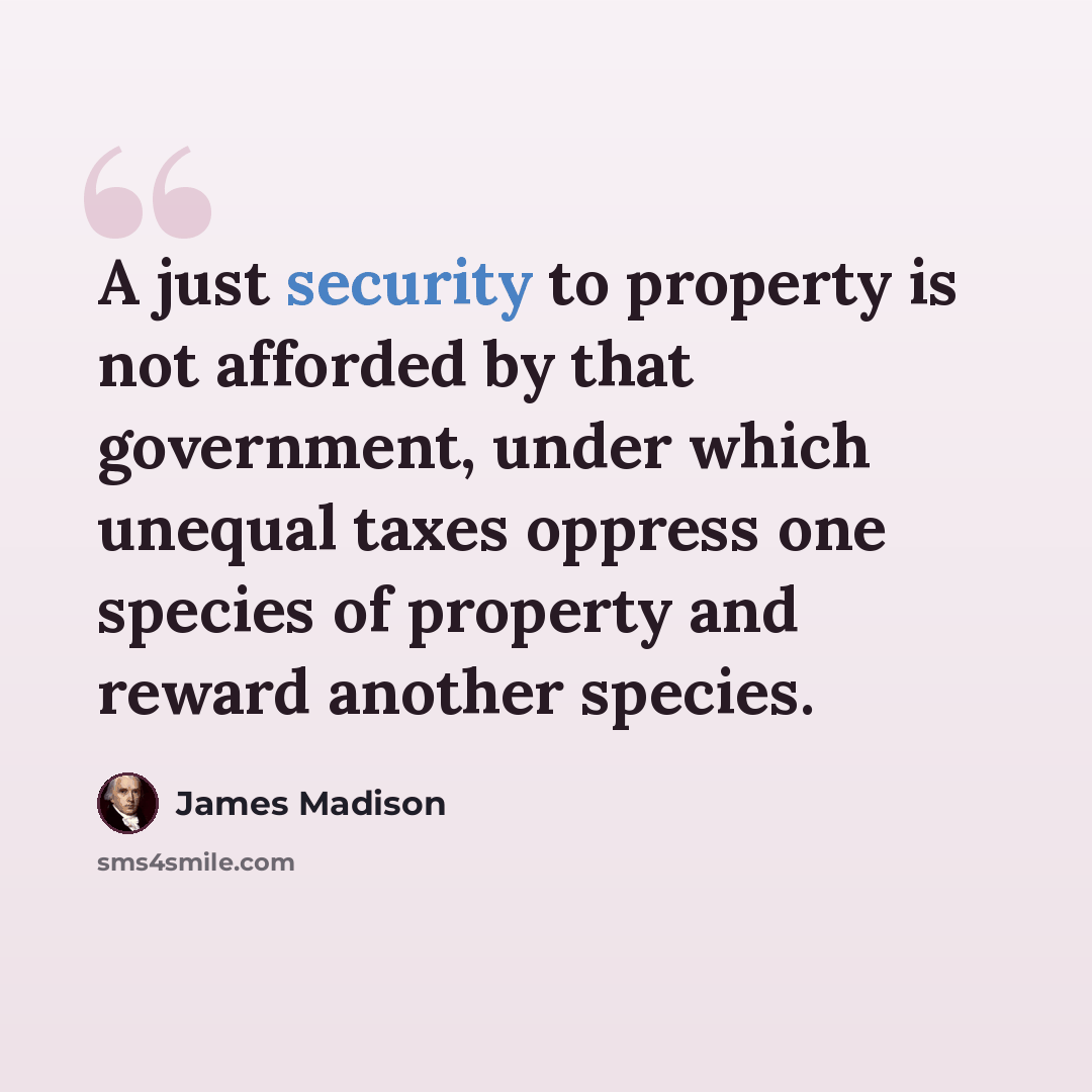 “A just security to property is not afforded by that government, under which unequal taxes oppress one species of property and reward another species.” quote by James Madison