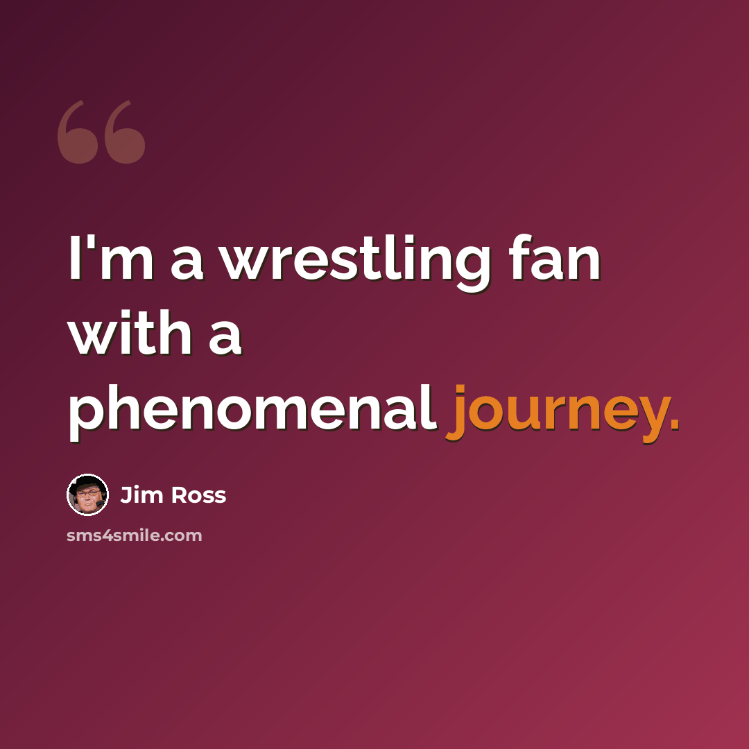 “I'm a wrestling fan with a phenomenal journey.” quote by Jim Ross