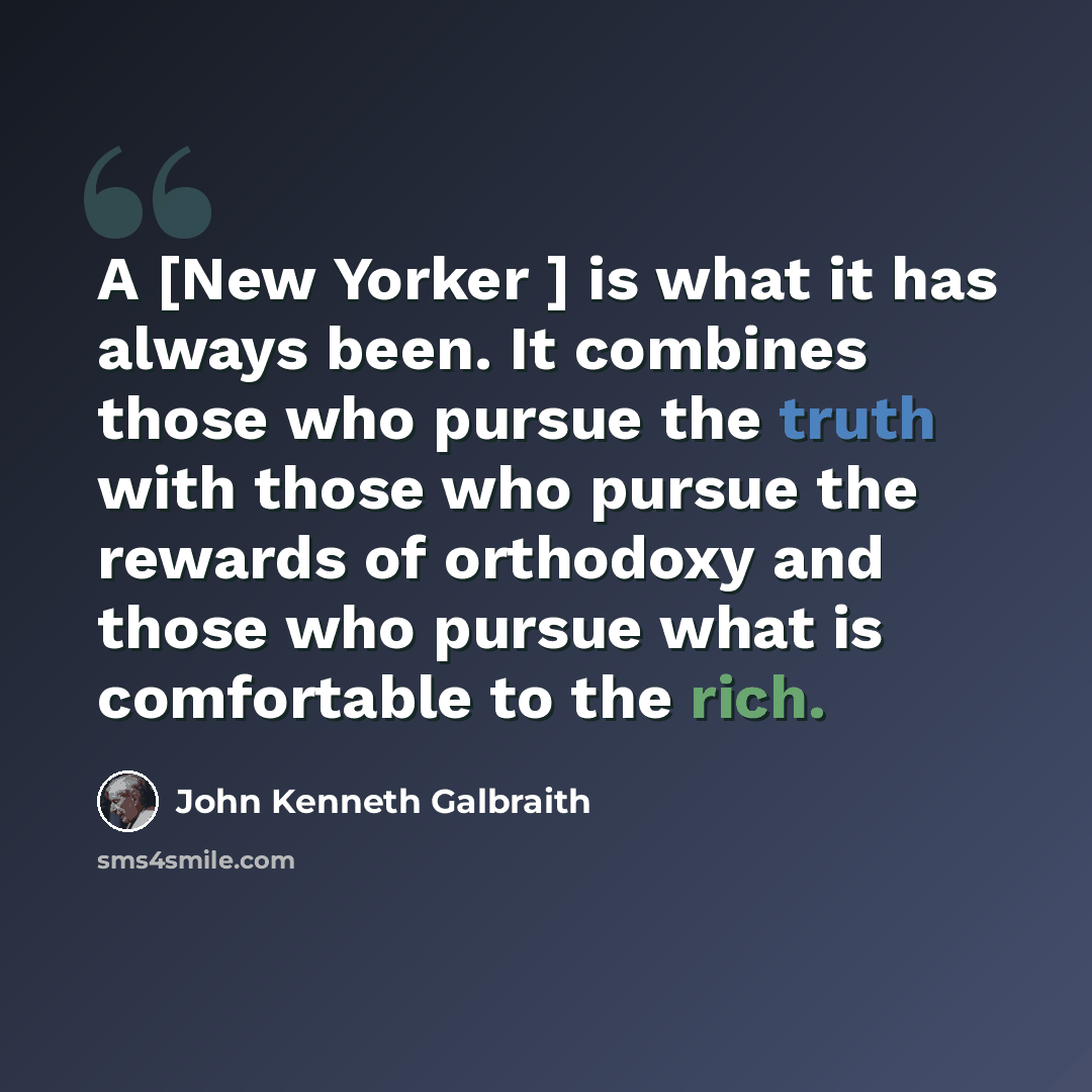“A [New Yorker ] is what it has always been. It combines those who pursue the truth with those who pursue the rewards of orthodoxy and those who pursue what is comfortable to the rich.” quote by John Kenneth Galbraith