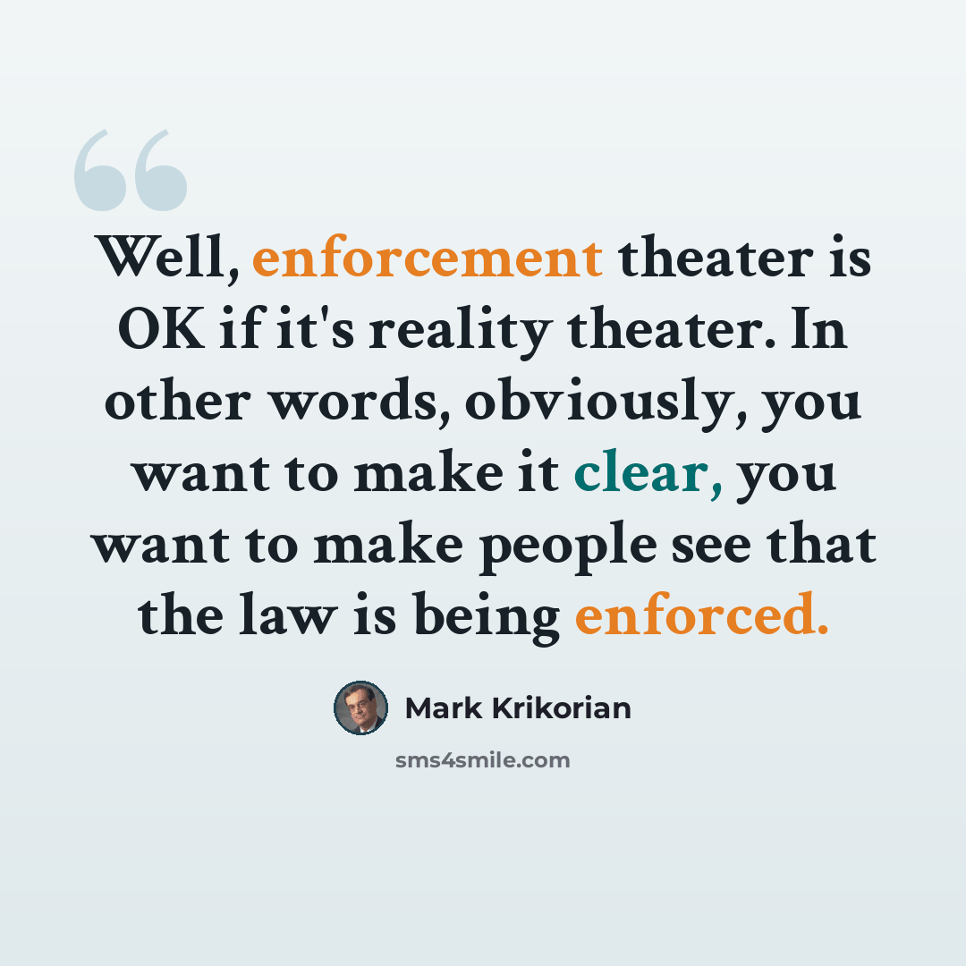 “Well, enforcement theater is OK if it's reality theater. In other words, obviously, you want to make it clear, you want to make people see that the law is being enforced.” quote by Mark Krikorian