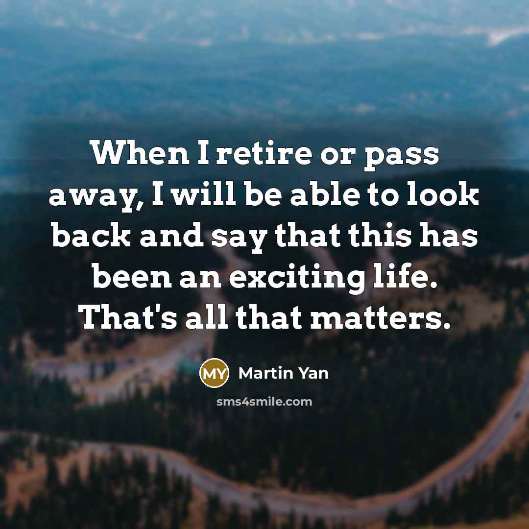 “When I retire or pass away, I will be able to look back and say that this has been an exciting life. That's all that matters.” quote by Martin Yan