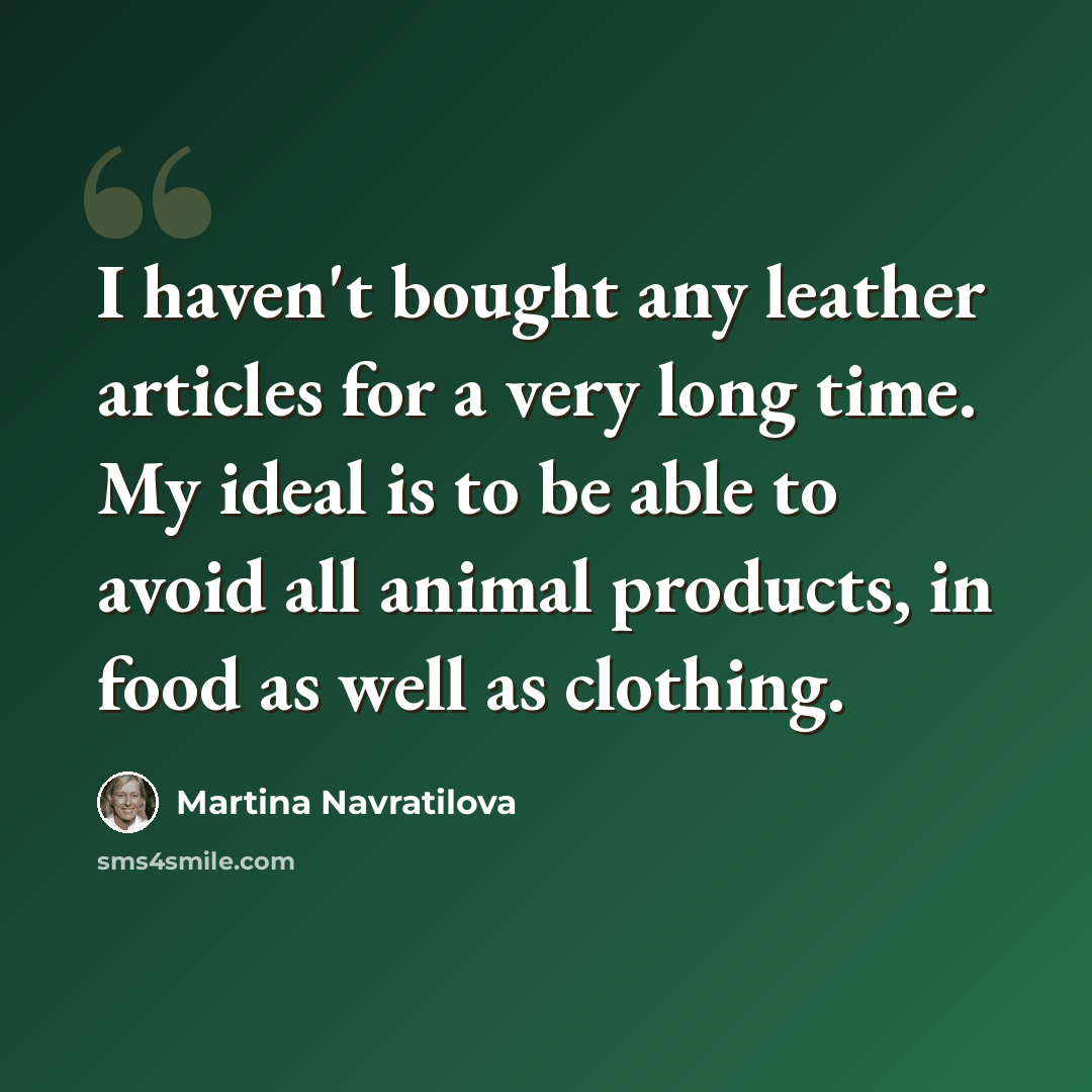 “I haven't bought any leather articles for a very long time. My ideal is to be able to avoid all animal products, in food as well as clothing.” quote by Martina Navratilova