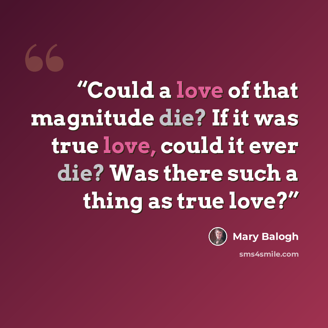 “Could a love of that magnitude die? If it was true love, could it ever die? Was there such a thing as true love?” quote by Mary Balogh