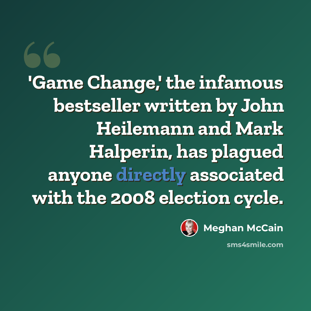 “'Game Change,' the infamous bestseller written by John Heilemann and Mark Halperin, has plagued anyone directly associated with the 2008 election cycle.” quote by Meghan McCain