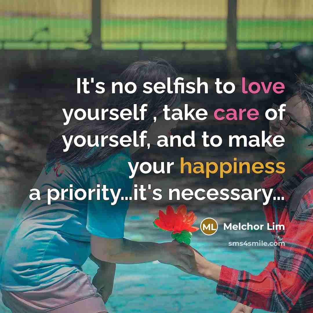 “It's no selfish to love yourself , take care of yourself, and to make your happiness a priority…it's necessary…” quote by Melchor Lim