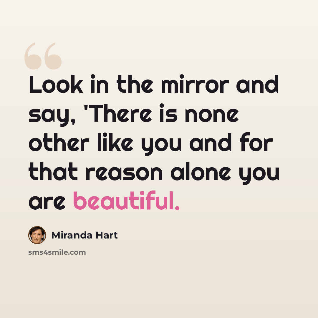 “Look in the mirror and say, 'There is none other like you and for that reason alone you are beautiful.” quote by Miranda Hart