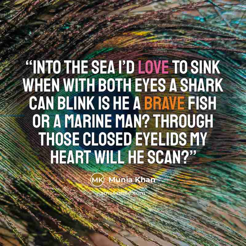 “Into the sea I’d love to sink When with both eyes a shark can blink Is he a brave fish or a marine man? Through those closed eyelids my heart will he scan?” quote by Munia Khan
