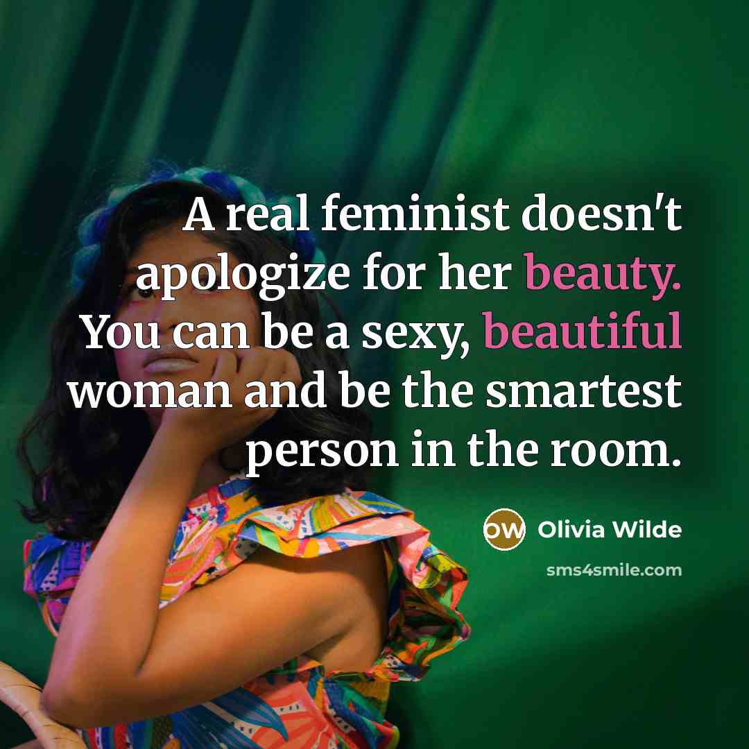 “A real feminist doesn't apologize for her beauty. You can be a sexy, beautiful woman and be the smartest person in the room.” quote by Olivia Wilde
