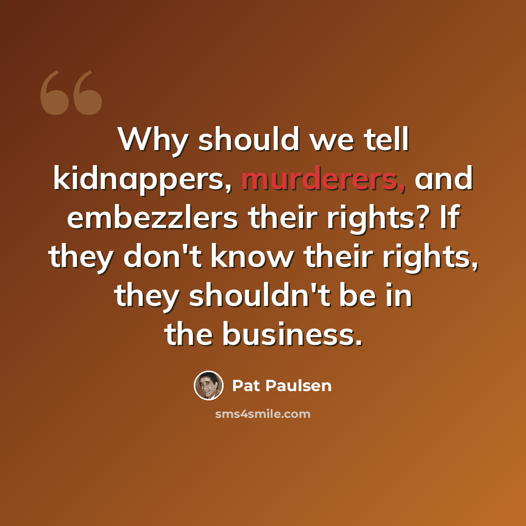 “Why should we tell kidnappers, murderers, and embezzlers their rights? If they don't know their rights, they shouldn't be in the business.” quote by Pat Paulsen