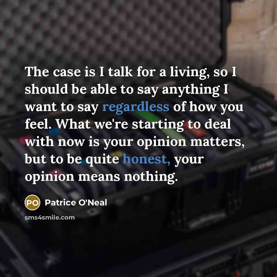 “The case is I talk for a living, so I should be able to say anything I want to say regardless of how you feel. What we're starting to deal with now is your opinion matters, but to be quite honest, your opinion means nothing.” quote by Patrice O'Neal