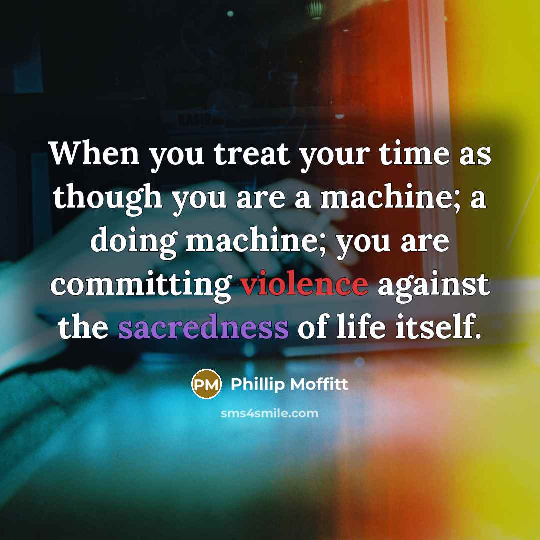 “When you treat your time as though you are a machine; a doing machine; you are committing violence against the sacredness of life itself.” quote by Phillip Moffitt