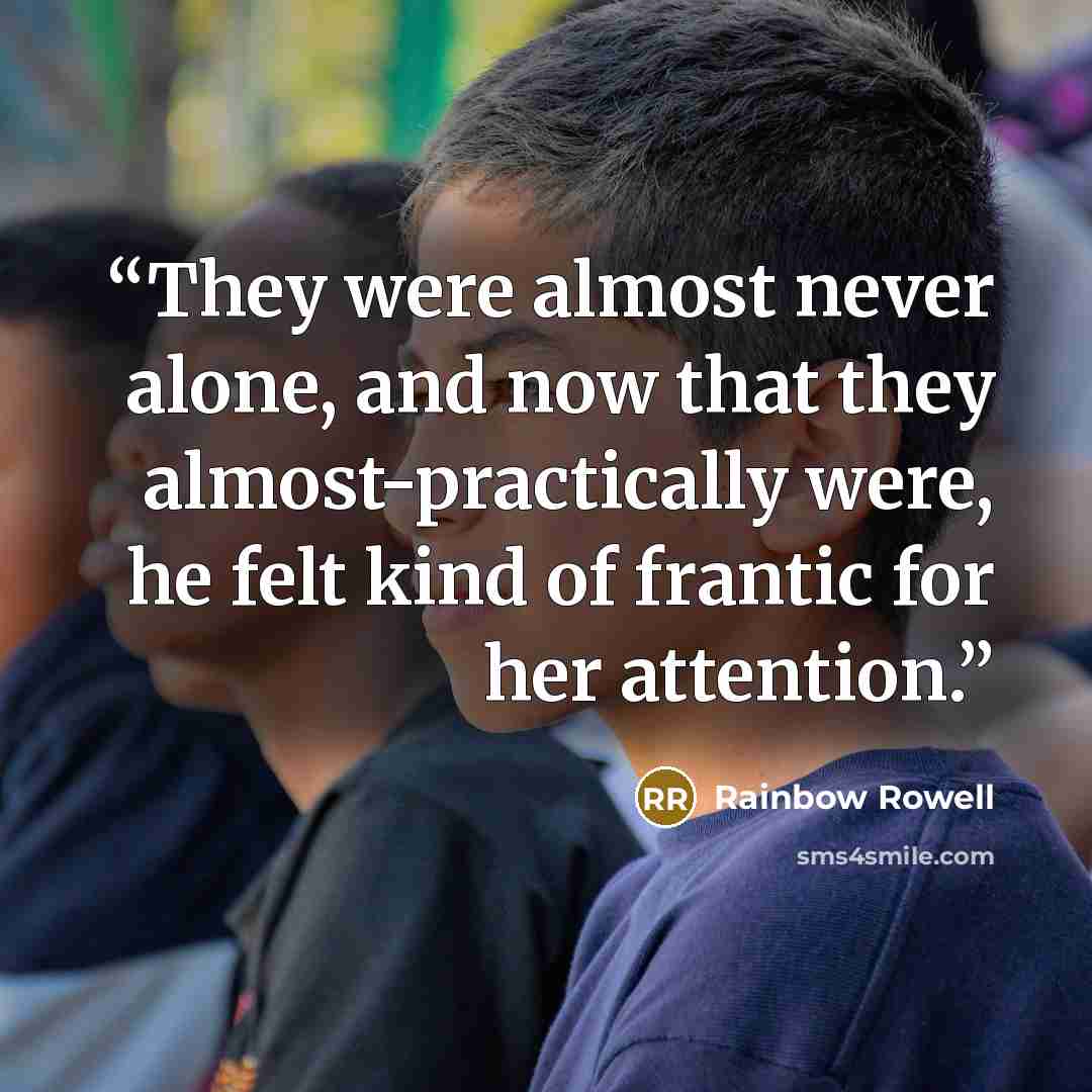 “They were almost never alone, and now that they almost-practically were, he felt kind of frantic for her attention.” quote by Rainbow Rowell