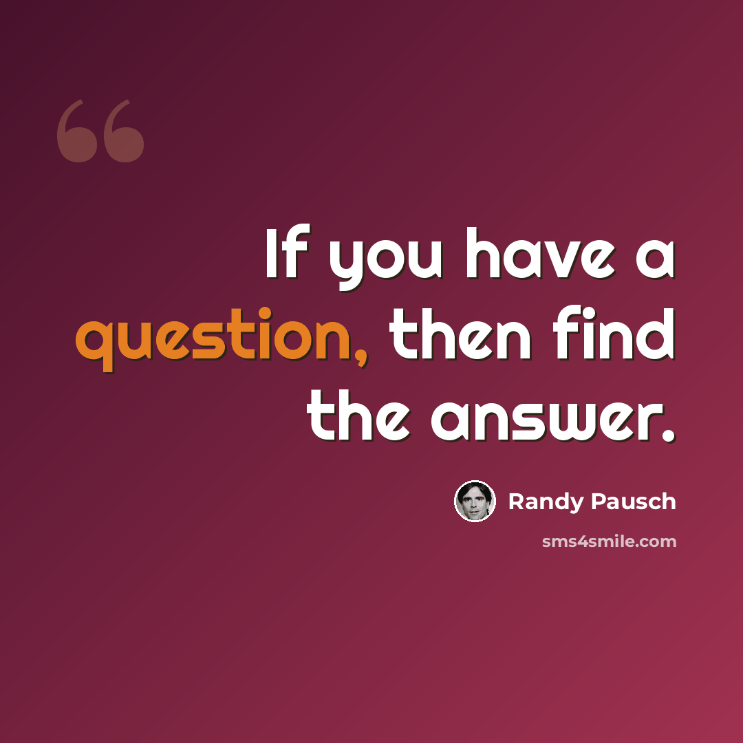 “If you have a question, then find the answer.” quote by Randy Pausch