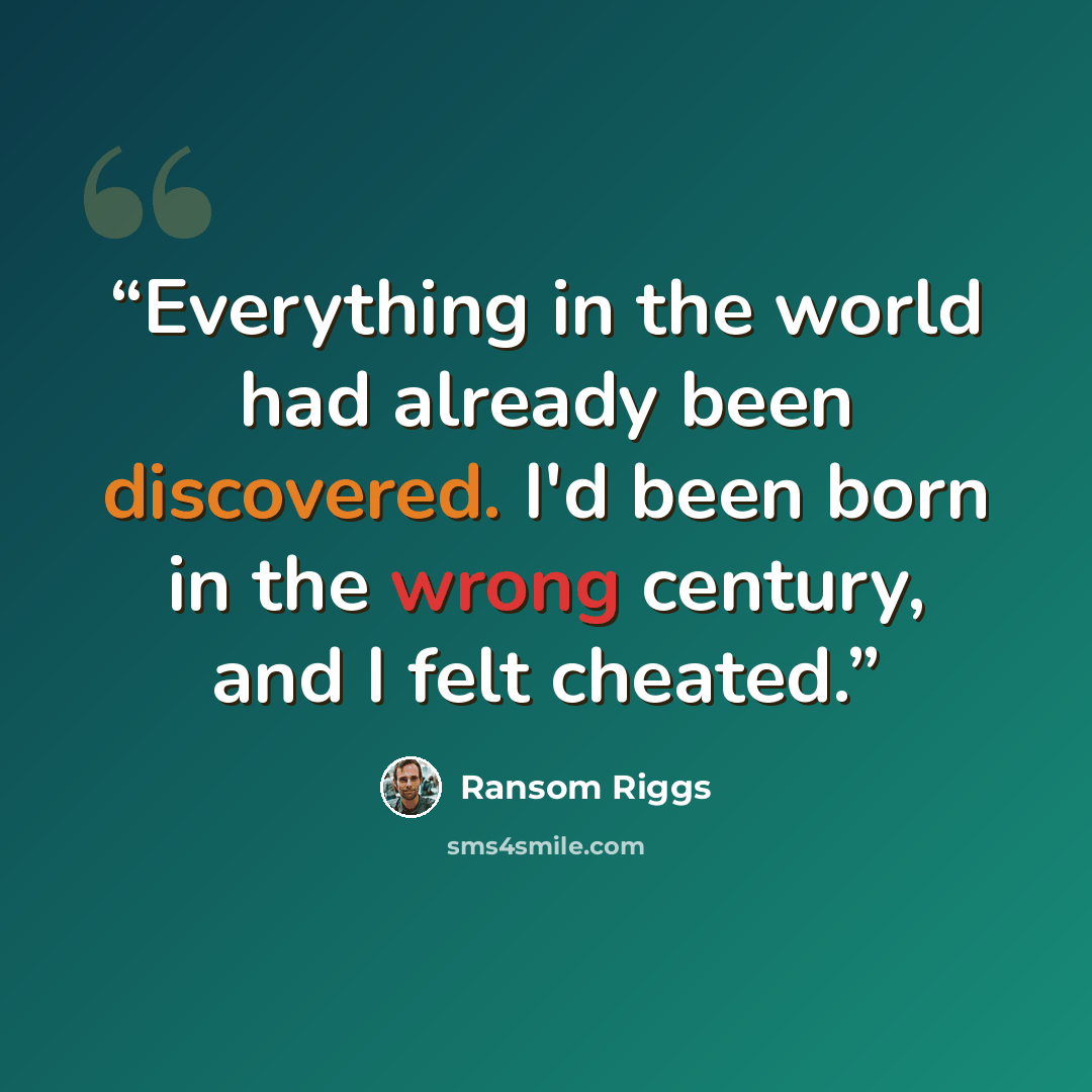 “Everything in the world had already been discovered. I'd been born in the wrong century, and I felt cheated.” quote by Ransom Riggs