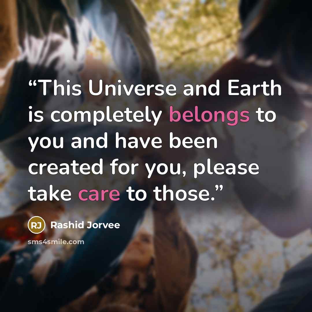 “This Universe and Earth is completely belongs to you and have been created for you, please take care to those.” quote by Rashid Jorvee