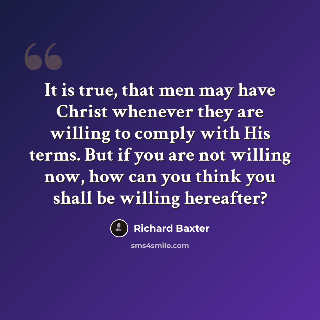 “It is true, that men may have Christ whenever they are willing to comply with His terms. But if you are not willing now, how can you think you shall be willing hereafter?” quote by Richard Baxter