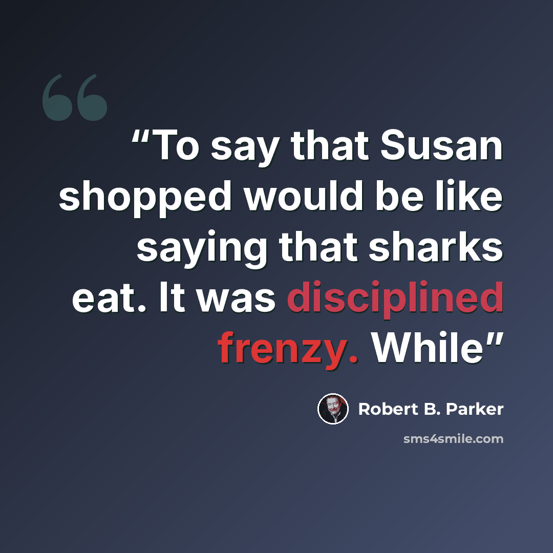 “To say that Susan shopped would be like saying that sharks eat. It was disciplined frenzy. While” quote by Robert B. Parker