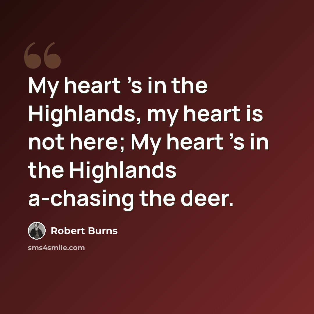 “My heart 's in the Highlands, my heart is not here; My heart 's in the Highlands a-chasing the deer.” quote by Robert Burns