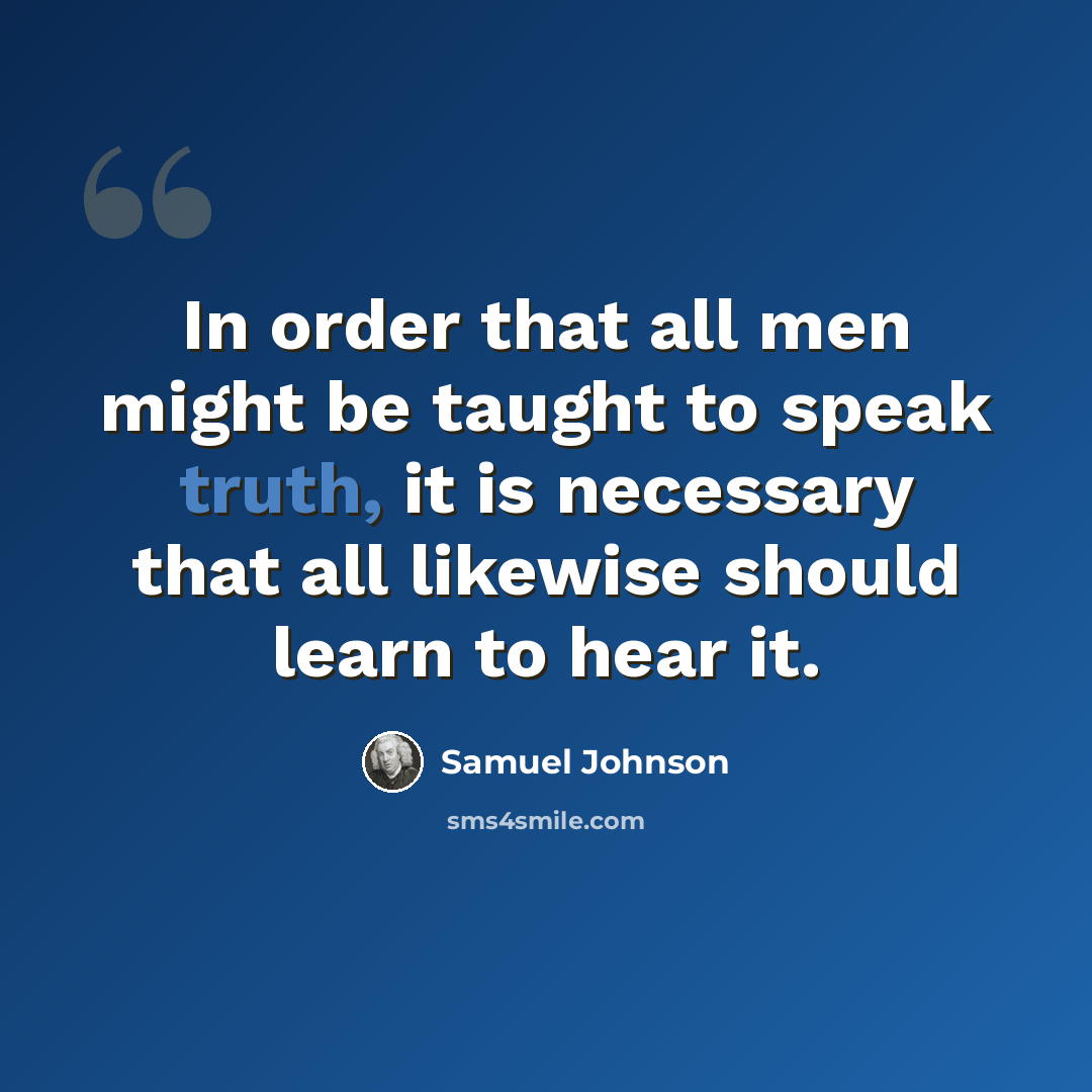“In order that all men might be taught to speak truth, it is necessary that all likewise should learn to hear it.” quote by Samuel Johnson