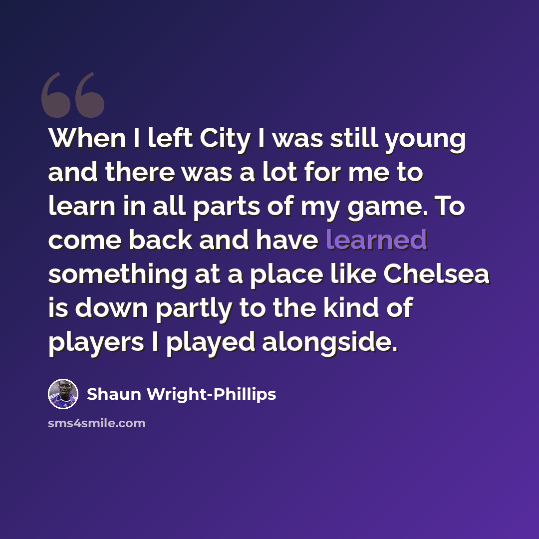 “When I left City I was still young and there was a lot for me to learn in all parts of my game. To come back and have learned something at a place like Chelsea is down partly to the kind of players I played alongside.” quote by Shaun Wright-Phillips
