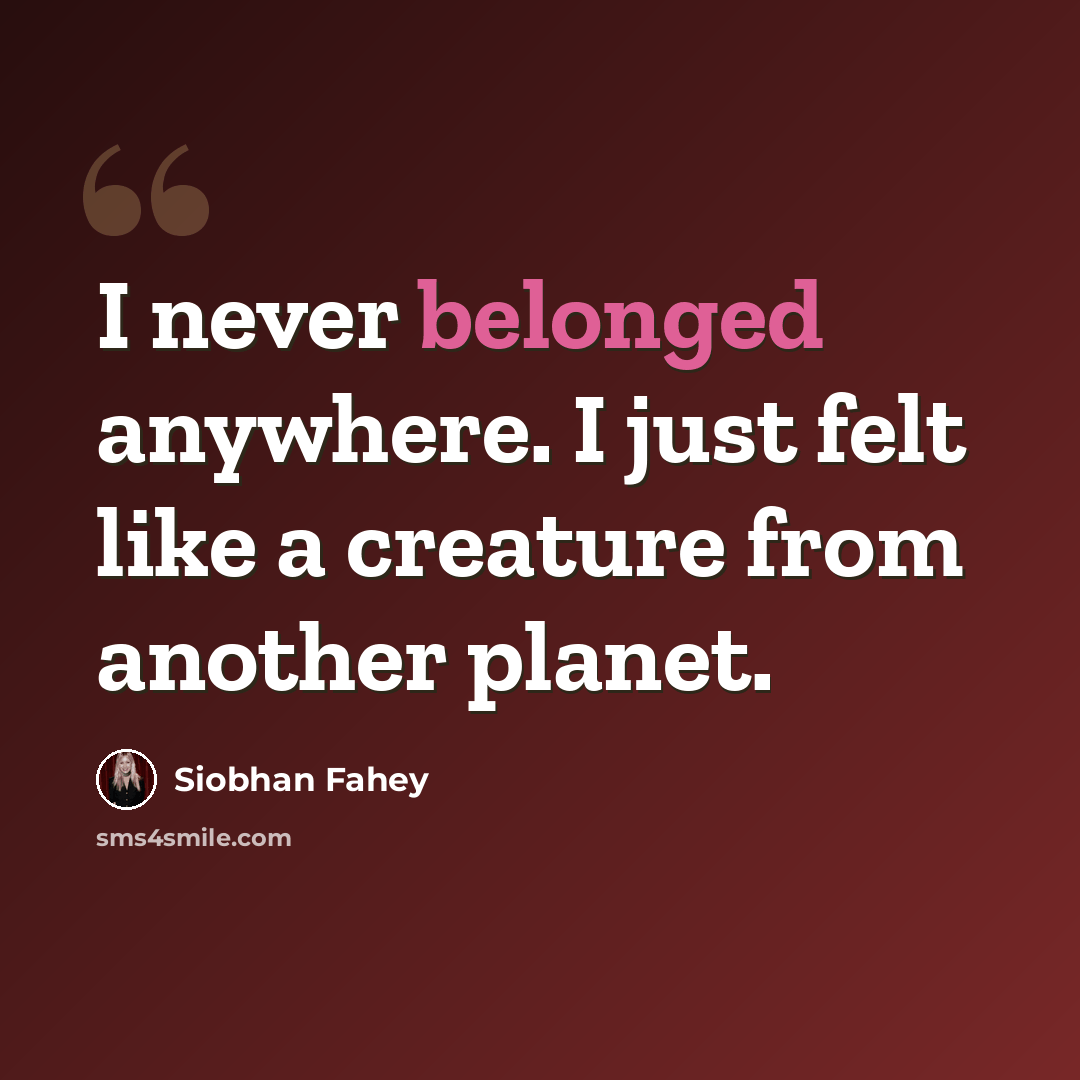 “I never belonged anywhere. I just felt like a creature from another planet.” quote by Siobhan Fahey
