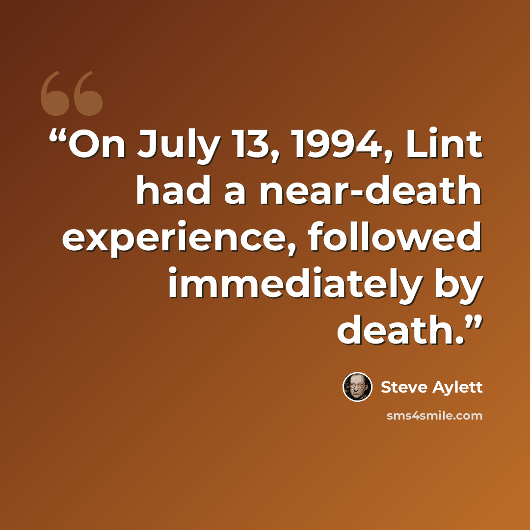 “On July 13, 1994, Lint had a near-death experience, followed immediately by death.” quote by Steve Aylett