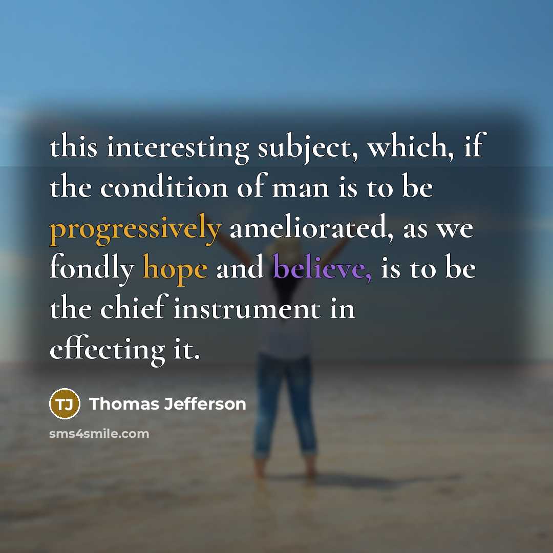 “this interesting subject, which, if the condition of man is to be progressively ameliorated, as we fondly hope and believe, is to be the chief instrument in effecting it.” quote by Thomas Jefferson