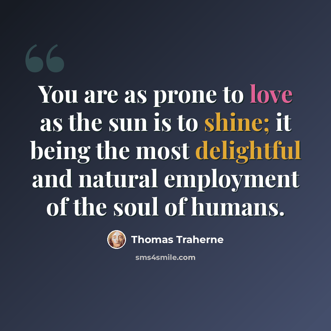 “You are as prone to love as the sun is to shine; it being the most delightful and natural employment of the soul of humans.” quote by Thomas Traherne