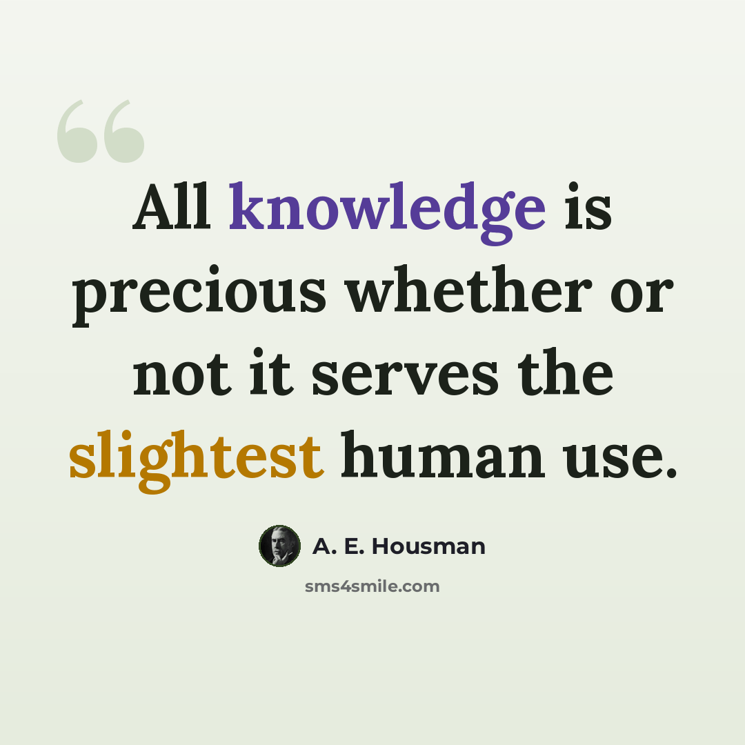 “All knowledge is precious whether or not it serves the slightest human use.” quote by A. E. Housman