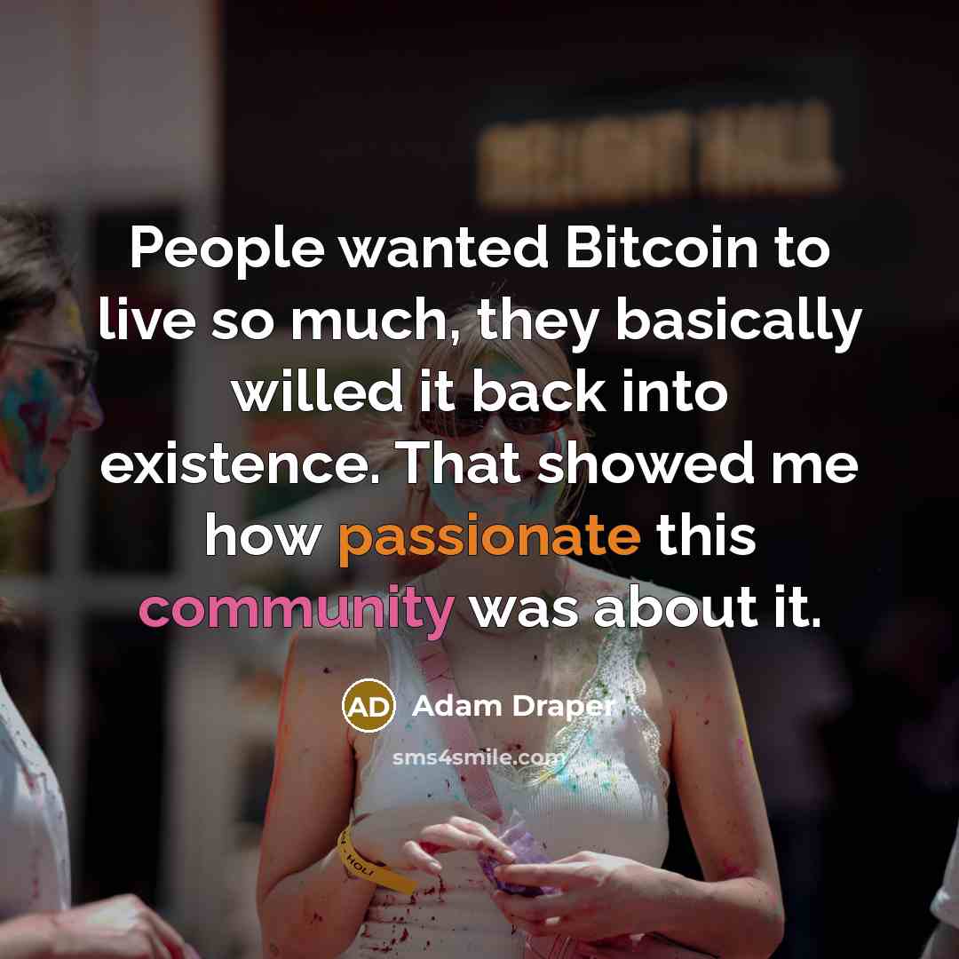 “People wanted Bitcoin to live so much, they basically willed it back into existence. That showed me how passionate this community was about it.” quote by Adam Draper