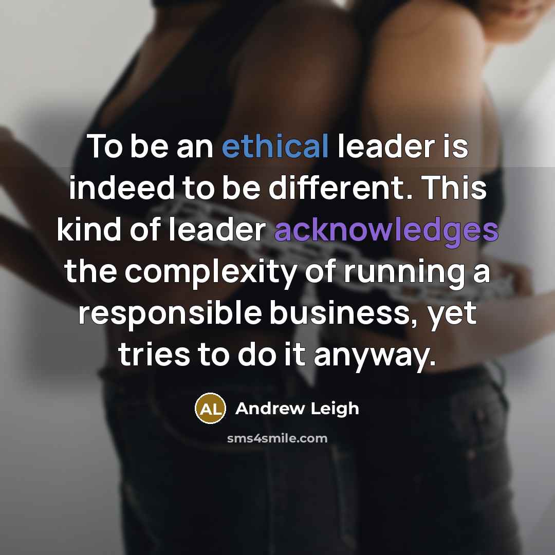 “To be an ethical leader is indeed to be different. This kind of leader acknowledges the complexity of running a responsible business, yet tries to do it anyway.” quote by Andrew Leigh