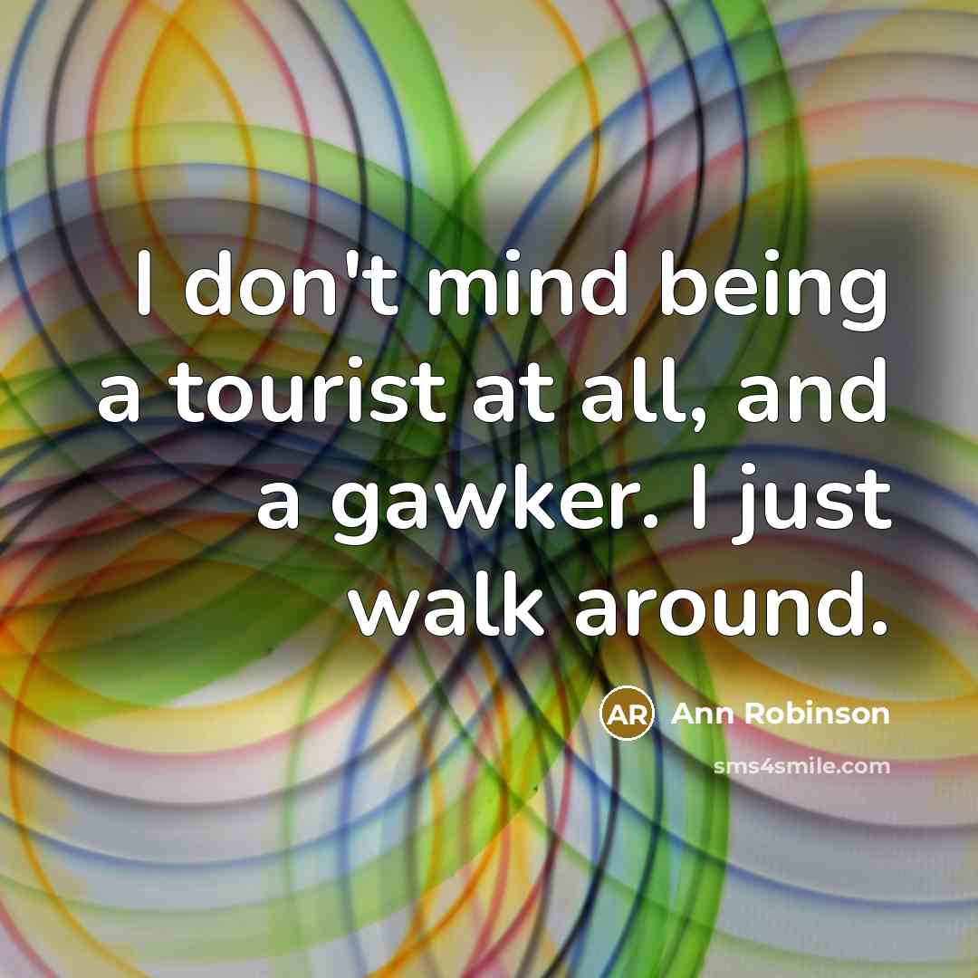 “I don't mind being a tourist at all, and a gawker. I just walk around.” quote by Ann Robinson