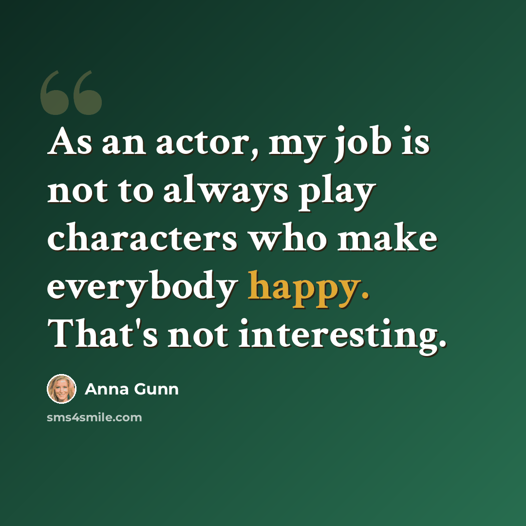 “As an actor, my job is not to always play characters who make everybody happy. That's not interesting.” quote by Anna Gunn