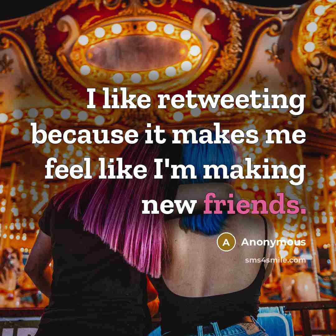 “I like retweeting because it makes me feel like I'm making new friends.” quote by Anonymous
