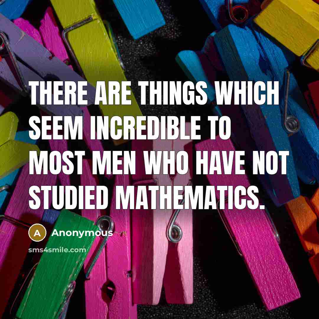 “There are things which seem incredible to most men who have not studied Mathematics.” quote by Anonymous