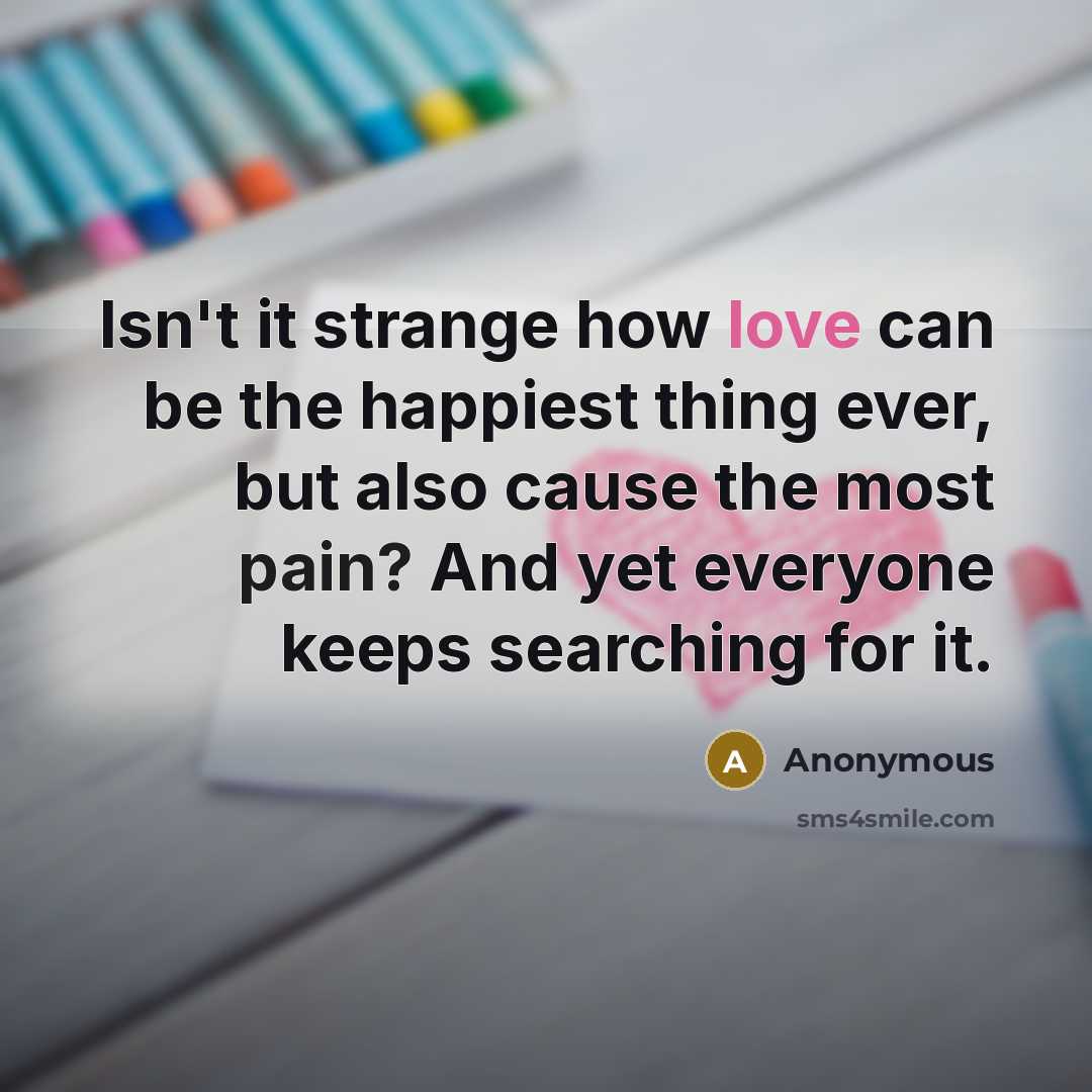 “Isn't it strange how love can be the happiest thing ever, but also cause the most pain? And yet everyone keeps searching for it.” quote by Anonymous